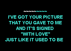 I'VE GOT YOUR PICTURE
THAT YOU GAVE TO ME
AND IT'S SIGNED
WITH LOVE
JUST LIKE IT USED TO BE