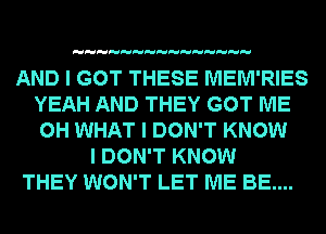 AND I GOT THESE MEM'RIES
YEAH AND THEY GOT ME
0H WHAT I DON'T KNOW

I DON'T KNOW
THEY WON'T LET ME BE....