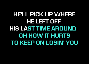 HE'LL PICK UP WHERE
HE LEFI' OFF
HIS LAST TIME AROUND
OH HOW IT HURTS
TO KEEP ON LOSIN' YOU