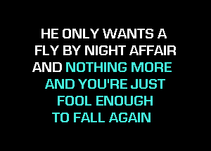 HE ONLY WANTS A
FLY BY NIGHT AFFAIR
AND NOTHING MORE

AND YOU'RE JUST
FOOL ENOUGH
TO FALL AGAIN
