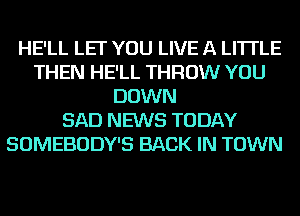 HE'LL LET YOU LIVE A LITTLE
THEN HE'LL THROW YOU
DOWN
SAD NEWS TODAY
SOMEBODY'S BACK IN TOWN