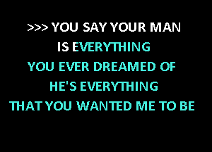 )9) YOU SAY YOUR MAN
IS EVERYTHING
YOU EVER DREAMED 0F
HE'S EVERYTHING
THAT YOU WANTED ME TO BE