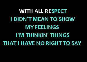 WITH ALL RESPECT
I DIDN'T MEAN TO SHOW
MY FEELINGS
I'M THINKIN' THINGS
THATI HAVE NO RIGHT TO SAY