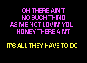 OH THEFIE AIN'T
NO SUCH THING
AS ME NOT LOVIN' YOU
HONEY THEFIE AIN'T

IT'S ALL THEY HAVE TO DO