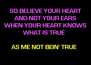 SO BELIEVE YOUR HEART
AND NOT YOUR EARS
WHEN YOUR HEART KNOWS
WHAT IS TFIUE

AS ME NOT BEIN' TFIUE