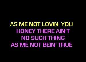 AS ME NOT LOVIN' YOU
HONEY THERE AIN'T
N0 SUCH THING
AS ME NOT BEIN' TRUE