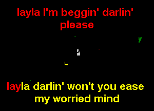 layla I'm beggin' darlin'
please

L.

layla. darlin' won't you ease
my worried mind