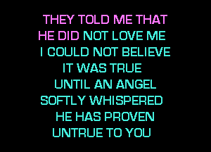 THEY TOLD ME THAT
HE DID NOT LOVE ME
I COULD NOT BELIEVE
IT WAS TRUE
UNTIL AN ANGEL
SOFl'LY WHISPERED
HE HAS PROVEN

UNTRUE TO YOU I