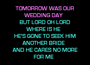 TOMORROW WAS OUF!
WEDDING DAY
BUT LORD 0H LORD
WHERE IS HE
HE'S GONE T0 SEEK HIM
ANOTHER BRIDE
AND HE CARES NO MORE

FOR ME I