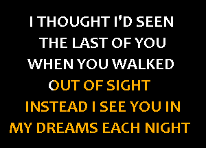 ITHOUGHT I'D SEEN
THE LAST OFYOU
WHEN YOU WALKED
OUT OF SIGHT
INSTEAD I SEE YOU IN
MY DREAMS EACH NIGHT