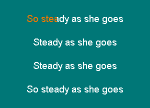 So steady as she goes
Steady as she goes

Steady as she goes

So steady as she goes