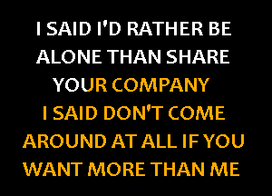 I SAID I'D RATHER BE
ALONE THAN SHARE
YOUR COMPANY
I SAID DON'T COME
AROUND AT ALL IF YOU
WANT MORE THAN ME