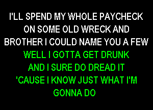 I'LL SPEND MY WHOLE PAYCHECK
ON SOME OLD WRECK AND
BROTHER I COULD NAME YOU A FEW
WELL I GOTTA GET DRUNK
AND I SURE DO DREAD IT
'CAUSE I KNOWJUST WHAT I'IIII
GONNA DO