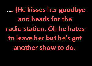 (He kisses her goodbye
and heads for the
radio station. Oh he hates
to leave her but he's got
another show to do.