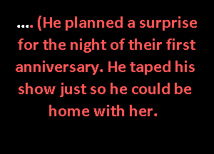 (He planned a surprise
for the night of their first
anniversary. He taped his
show just so he could be
home with her.