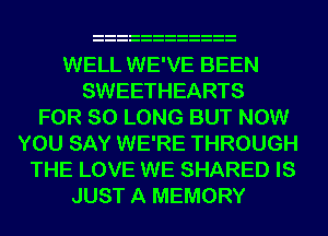 WELL WE'VE BEEN
SWEETHEARTS
FOR SO LONG BUT NOW
YOU SAY WE'RE THROUGH
THE LOVE WE SHARED IS
JUST A MEMORY