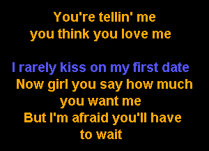 You're tellin' me
you think you love me

I rarely kiss on my first date
Now girl you say how much
you want me
But I'm afraid you'll have
to wait