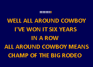 WELL ALL AROUND COWBOY
I'VE WON IT SIX YEARS
IN A ROW
ALL AROUND COWBOY MEANS
CHAMP OF THE BIG RODEO