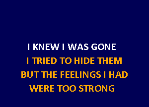 I KNEWI WAS GONE

I TRIED TO HIDE THEM
BUTTHE FEELINGSI HAD

WERE TOO STRONG