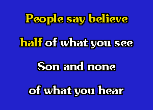 People say believe
half of what you see
Son and none

of what you hear