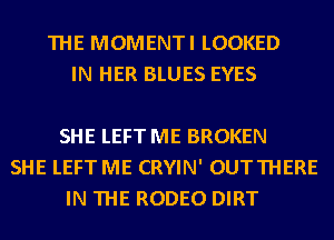 THE MOMENTI LOOKED
IN HER BLUES EYES

SHE LEFT ME BROKEN
SHE LEFT ME CRYIN' OUTTHERE
IN THE RODEO DIRT