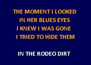 THE MOMENTI LOOKED
IN HER BLUES EYES
I KNEWI WAS GONE

I TRIED TO HIDE THEM

IN THE RODEO DIRT