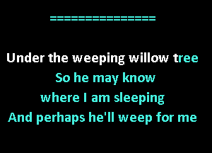 Under the weeping willow tree
50 he may know
where I am sleeping
And perhaps he'll weep for me