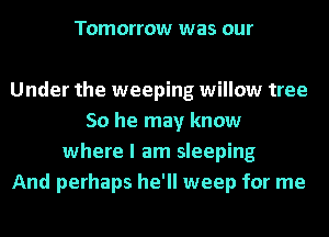 Tomorrow was 01

Under the weeping willow tree
50 he may know
where I am sleeping
And perhaps he'll weep for me