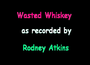 Wasted Whiskey
as recorded by

Rodney Afkins