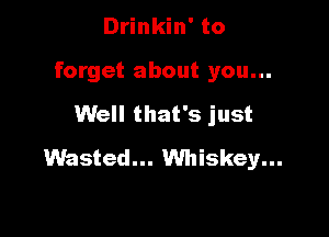 Drinkin' to
forget about you...

Well that's just

Wasted... Whiskey...