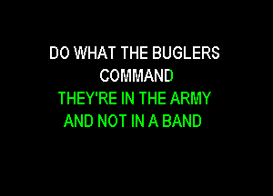 DO WHAT THE BUGLERS
COMMAND

THEY'RE IN THE ARMY
AND NOT IN A BAND