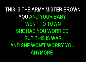 THIS IS THE ARMY MISTER BROWN
YOU AND YOUR BABY
WENT TO TOWN
SHE HAD YOU WORRIED
BUT THIS IS WAR
AND SHE WON'T WORRY YOU
ANYMORE