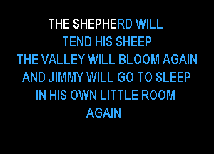 THE SHEPHERD WILL
TEND HIS SHEEP
THE VALLEY WILL BLOOM AGAIN
AND JIMMY WILL GO TO SLEEP
IN HIS OWN LITTLE ROOM
AGAIN