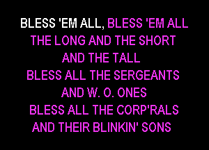 BLESS 'EM ALL, BLESS 'EM ALL
THE LONG AND THE SHORT
AND THE TALL
BLESS ALL THE SERGEANTS
AND W. 0. ONES
BLESS ALL THE CORP'RALS
AND THEIR BLINKIN' SONS