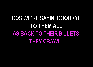 'COS WE'RE SAYIN' GOODBYE
TO THEM ALL
AS BACK TO THEIR BILLETS

THEY CRAWL