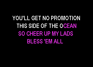YOU'LL GET N0 PROMOTION
THIS SIDE OF THE OCEAN

SO CHEER UP MY LADS
BLESS 'EM ALL