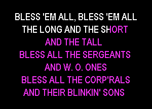BLESS 'EM ALL, BLESS 'EM ALL
THE LONG AND THE SHORT
AND THE TALL
BLESS ALL THE SERGEANTS
AND W. 0. ONES
BLESS ALL THE CORP'RALS
AND THEIR BLINKIN' SONS