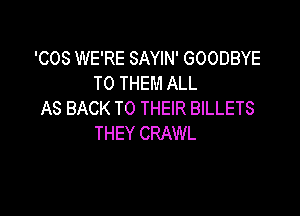 'COS WE'RE SAYIN' GOODBYE
TO THEM ALL
AS BACK TO THEIR BILLETS

THEY CRAWL