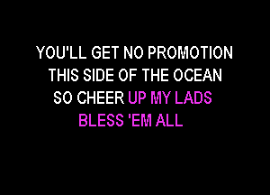 YOU'LL GET N0 PROMOTION
THIS SIDE OF THE OCEAN

SO CHEER UP MY LADS
BLESS 'EM ALL