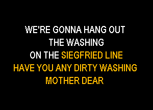 WE'RE GONNA HANG OUT
THE WASHING

ON THE SIEGFRIED LINE
HAVE YOU ANY DIRTY WASHING
MOTHER DEAR