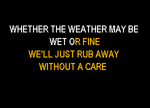 WHETHER THE WEATHER MAY BE
WET 0R FINE
WE'LL JUST RUB AWAY
WITHOUT A CARE
