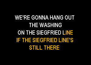 WE'RE GONNA HANG OUT
THE WASHING
ON THE SIEGFRIED LINE
IF THE SIEGFRIED LINE'S
STILL THERE

g