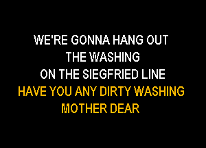 WE'RE GONNA HANG OUT
THE WASHING

ON THE SIEGFRIED LINE
HAVE YOU ANY DIRTY WASHING
MOTHER DEAR