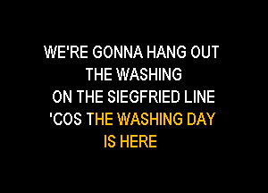 WE'RE GONNA HANG OUT
THE WASHING

ON THE SIEGFRIED LINE
'COS THE WASHING DAY
IS HERE