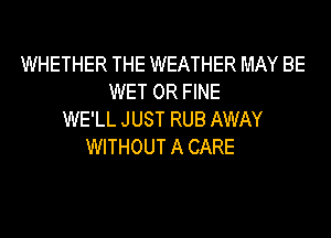 WHETHER THE WEATHER MAY BE
WET 0R FINE
WE'LL JUST RUB AWAY
WITHOUT A CARE