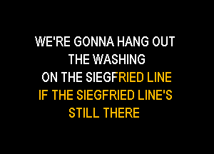WE'RE GONNA HANG OUT
THE WASHING
ON THE SIEGFRIED LINE
IF THE SIEGFRIED LINE'S
STILL THERE

g