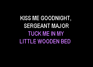 KISS ME GOODNIGHT,
SERGEANT MAJOR
TUCK ME IN MY

LITTLE WOODEN BED