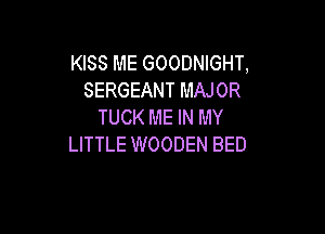 KISS ME GOODNIGHT,
SERGEANT MAJOR
TUCK ME IN MY

LITTLE WOODEN BED