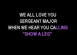 WE ALL LOVE YOU
SERGEANT MAJOR

WHEN WE HEAR YOU CALLING
SHOW A LEG