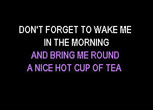 DON'T FORGET TO WAKE ME
IN THE MORNING

AND BRING ME ROUND
A NICE HOT CUP 0F TEA